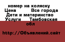 номер на коляску  › Цена ­ 300 - Все города Дети и материнство » Услуги   . Тамбовская обл.